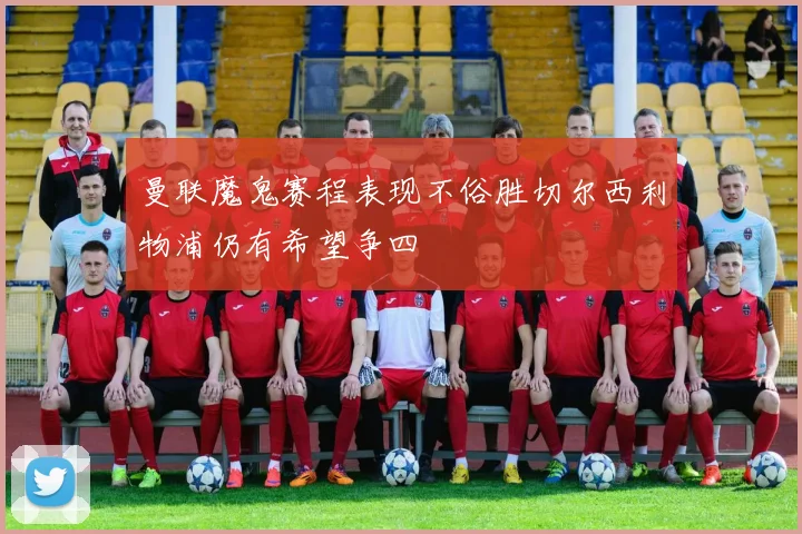 曼联魔鬼赛程表现不俗胜切尔西利物浦仍有希望争四