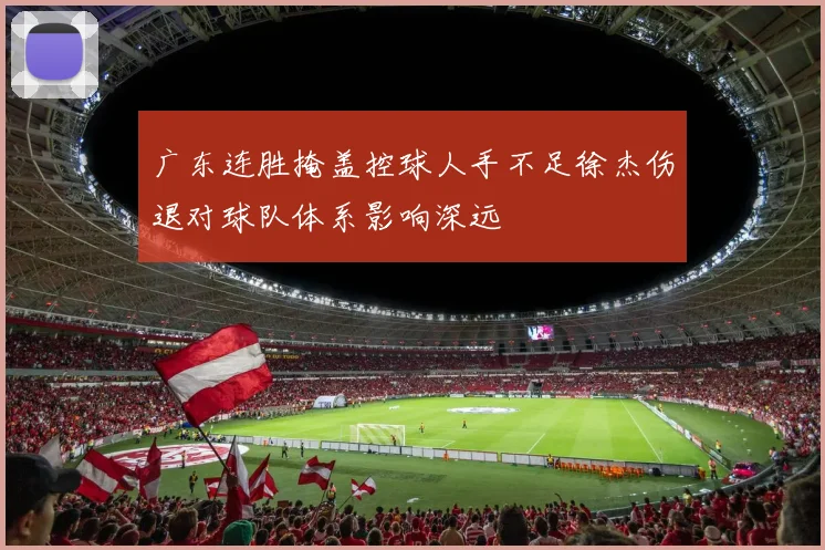 广东连胜掩盖控球人手不足徐杰伤退对球队体系影响深远