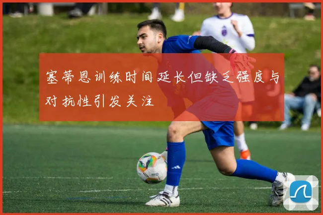 塞蒂恩训练时间延长但缺乏强度与对抗性引发关注