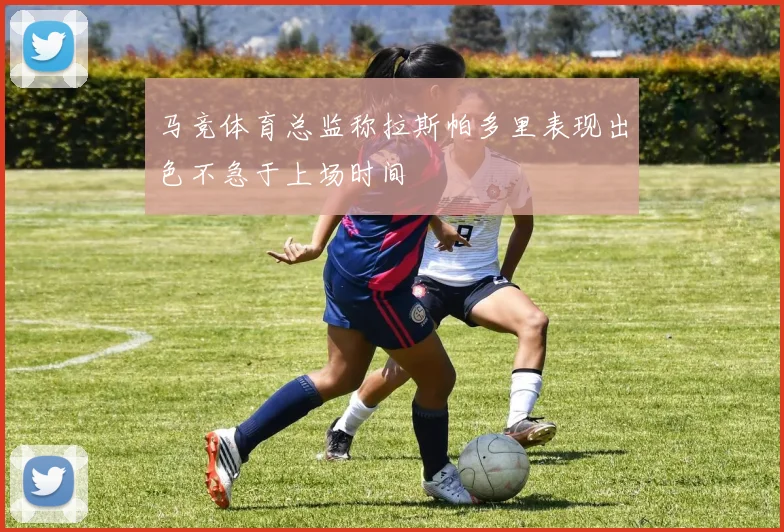 马竞体育总监称拉斯帕多里表现出色不急于上场时间