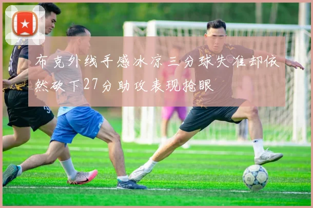 布克外线手感冰凉三分球失准却依然砍下27分助攻表现抢眼