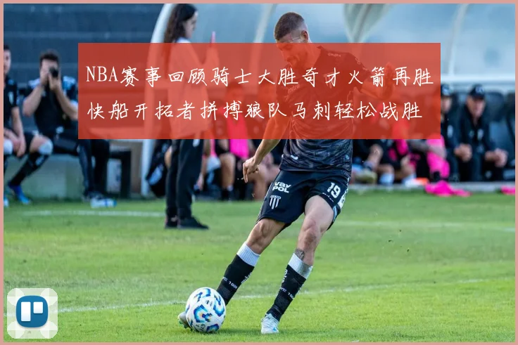 NBA赛事回顾骑士大胜奇才火箭再胜快船开拓者拼搏狼队马刺轻松战胜勇士