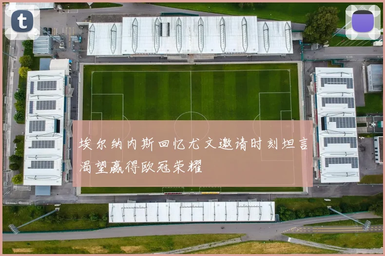 埃尔纳内斯回忆尤文邀请时刻坦言渴望赢得欧冠荣耀