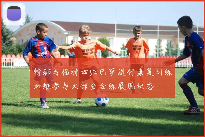 特狮与福特回归巴萨进行康复训练加维参与大部分合练展现状态