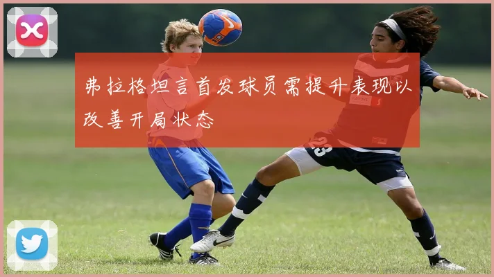 弗拉格坦言首发球员需提升表现以改善开局状态