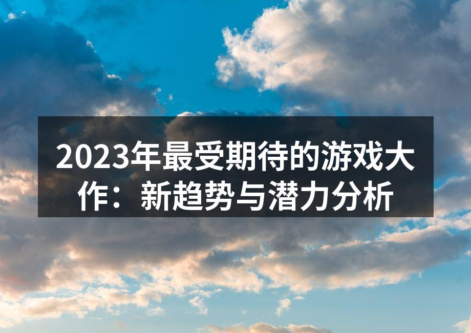 2023年最受期待的游戏大作：新趋势与潜力分析