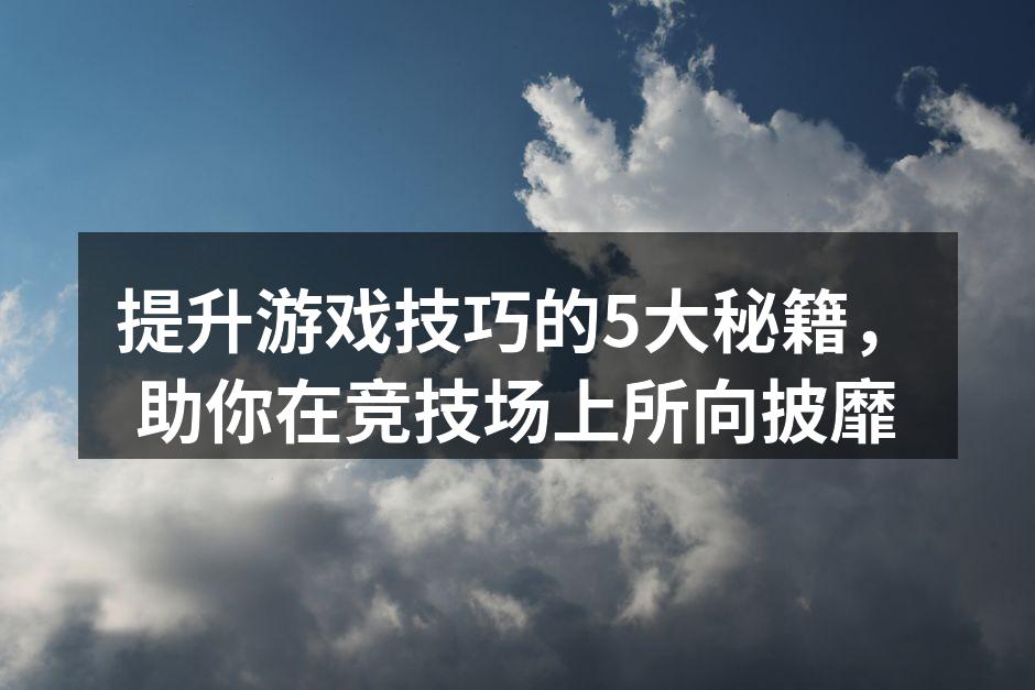 提升游戏技巧的5大秘籍，助你在竞技场上所向披靡