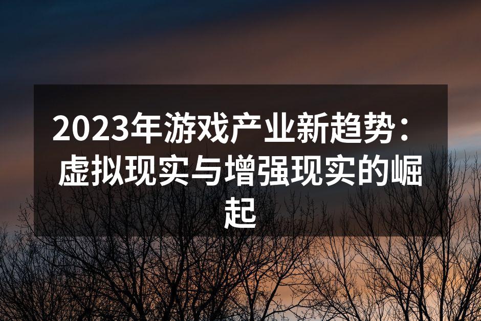 2023年游戏产业新趋势：虚拟现实与增强现实的崛起
