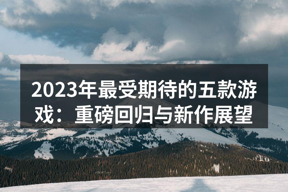 2023年最受期待的五款游戏：重磅回归与新作展望