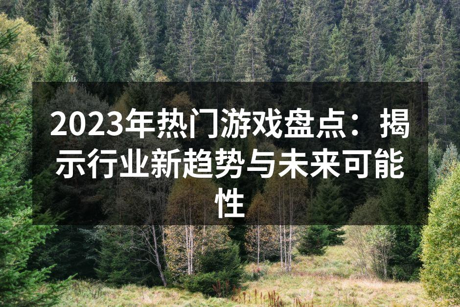 2023年热门游戏盘点：揭示行业新趋势与未来可能性