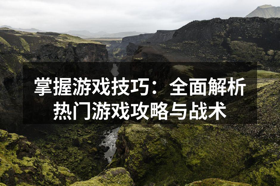 掌握游戏技巧：全面解析热门游戏攻略与战术