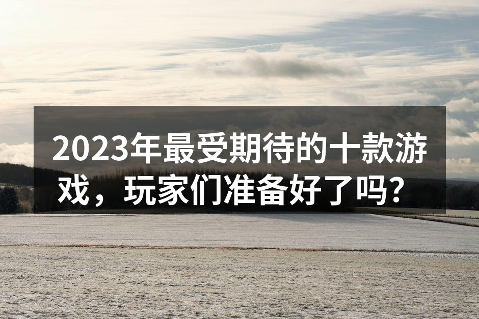 2023年最受期待的十款游戏，玩家们准备好了吗？