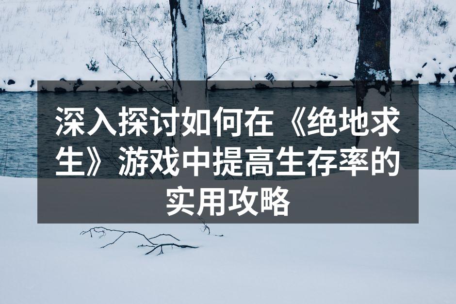 深入探讨如何在《绝地求生》游戏中提高生存率的实用攻略
