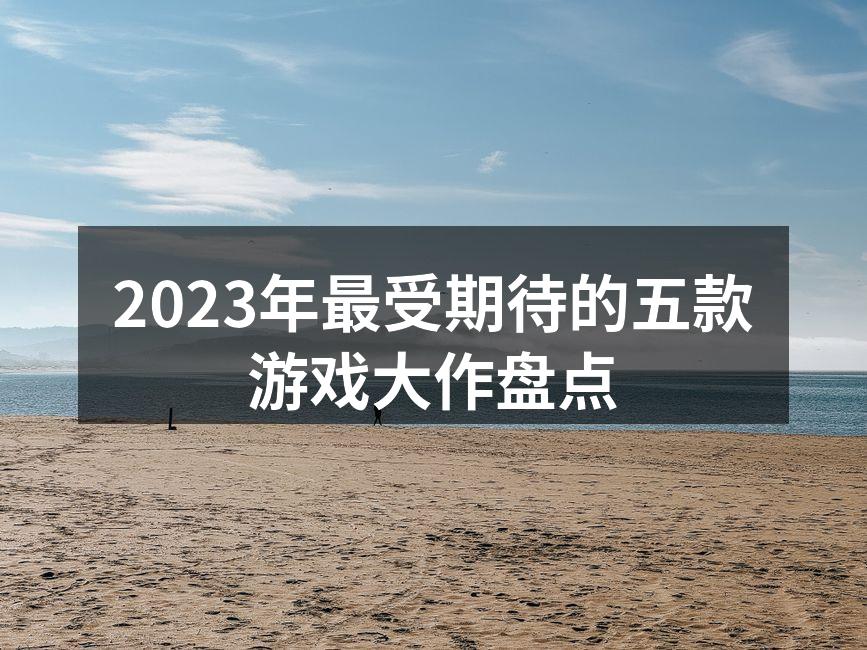 2023年最受期待的五款游戏大作盘点