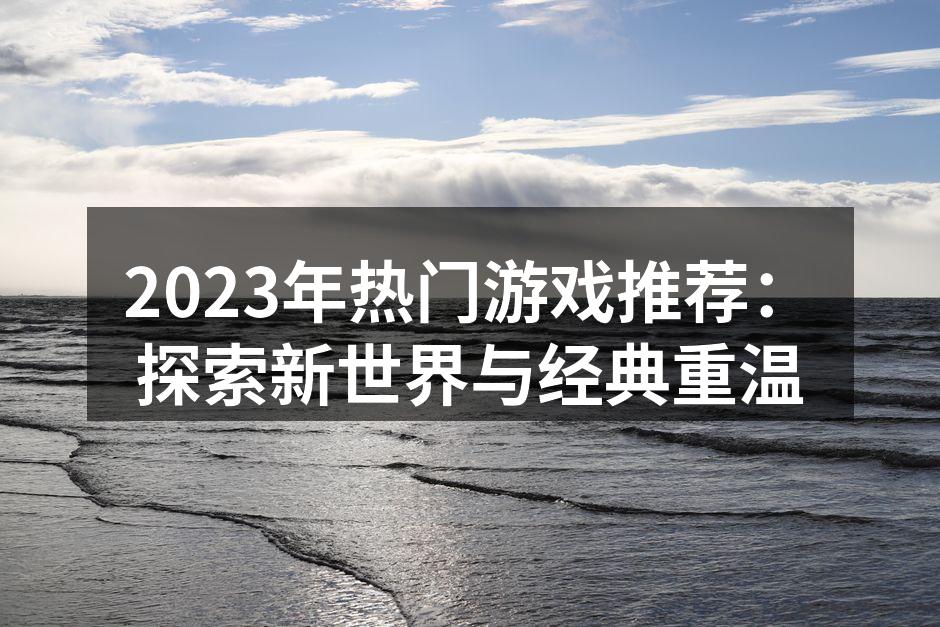 2023年热门游戏推荐：探索新世界与经典重温
